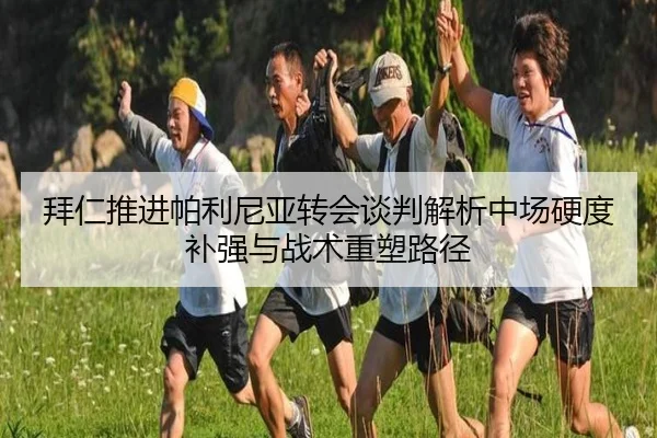 拜仁推进帕利尼亚转会谈判解析中场硬度补强与战术重塑路径