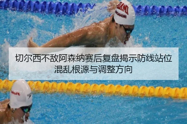 切尔西不敌阿森纳赛后复盘揭示防线站位混乱根源与调整方向