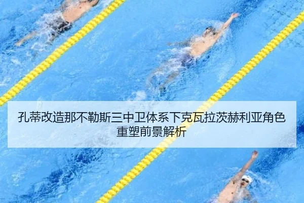 孔蒂改造那不勒斯三中卫体系下克瓦拉茨赫利亚角色重塑前景解析