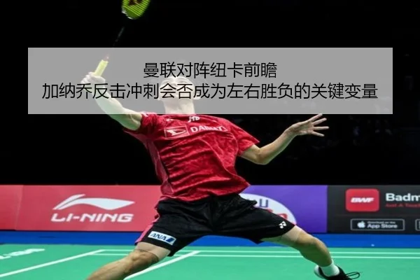 曼联对阵纽卡前瞻 加纳乔反击冲刺会否成为左右胜负的关键变量