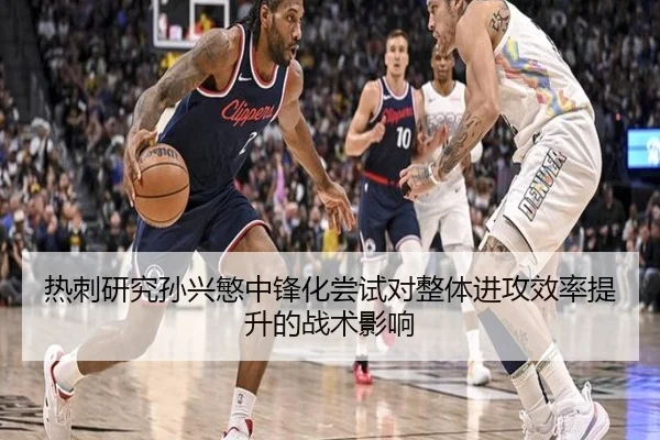 热刺研究孙兴慜中锋化尝试对整体进攻效率提升的战术影响
