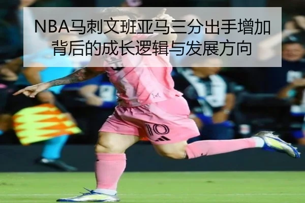 NBA马刺文班亚马三分出手增加背后的成长逻辑与发展方向
