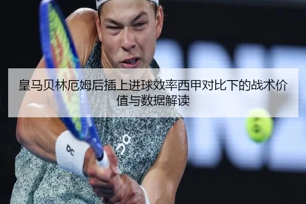 皇马贝林厄姆后插上进球效率西甲对比下的战术价值与数据解读