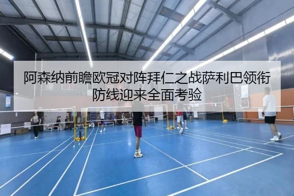 阿森纳前瞻欧冠对阵拜仁之战萨利巴领衔防线迎来全面考验