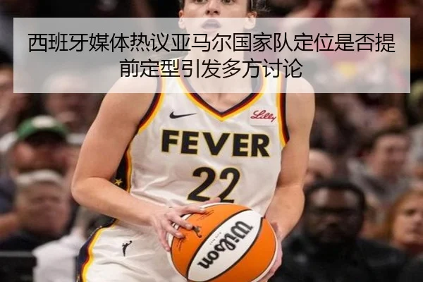 西班牙媒体热议亚马尔国家队定位是否提前定型引发多方讨论