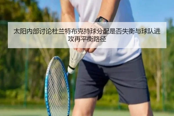 太阳内部讨论杜兰特布克持球分配是否失衡与球队进攻再平衡路径
