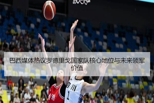 巴西媒体热议罗德里戈国家队核心地位与未来领军价值