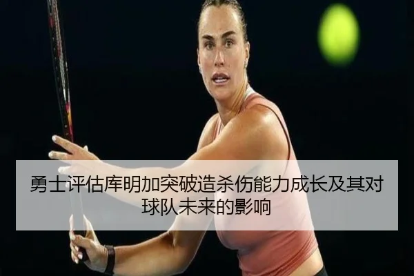 勇士评估库明加突破造杀伤能力成长及其对球队未来的影响