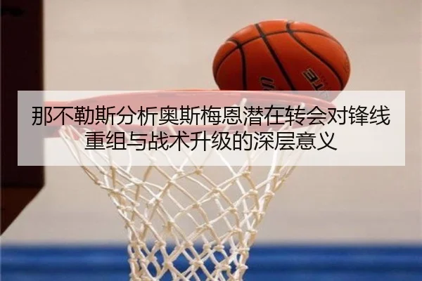 那不勒斯分析奥斯梅恩潜在转会对锋线重组与战术升级的深层意义
