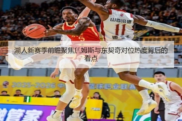 湖人新赛季前瞻聚焦詹姆斯与东契奇对位热度背后的看点