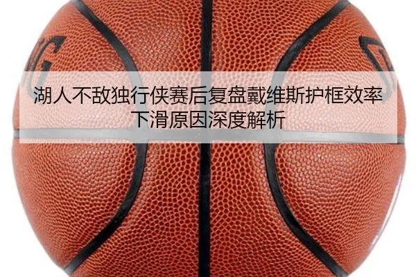 湖人不敌独行侠赛后复盘戴维斯护框效率下滑原因深度解析